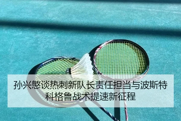 孙兴慜谈热刺新队长责任担当与波斯特科格鲁战术提速新征程