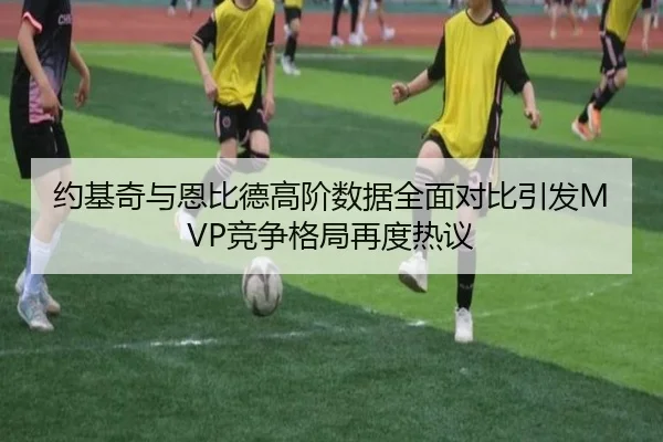 约基奇与恩比德高阶数据全面对比引发MVP竞争格局再度热议