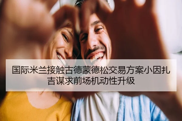国际米兰接触古德蒙德松交易方案小因扎吉谋求前场机动性升级