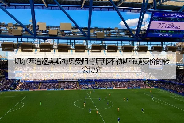 切尔西追逐奥斯梅恩受阻背后那不勒斯强硬要价的转会博弈