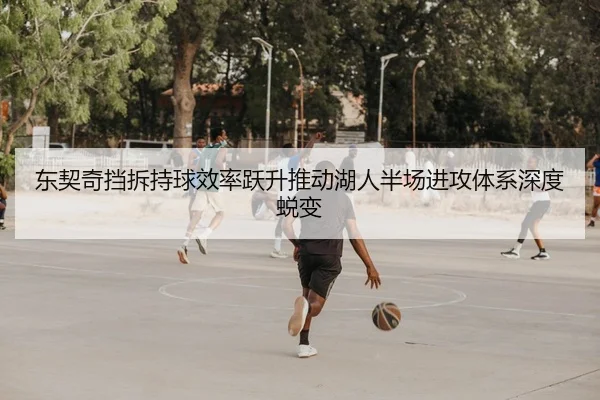 东契奇挡拆持球效率跃升推动湖人半场进攻体系深度蜕变
