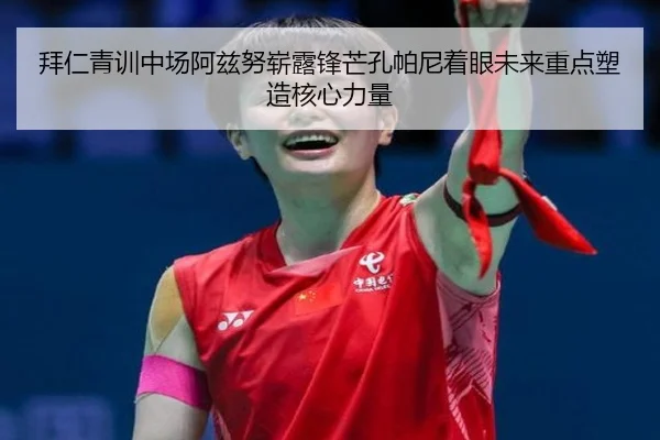 拜仁青训中场阿兹努崭露锋芒孔帕尼着眼未来重点塑造核心力量